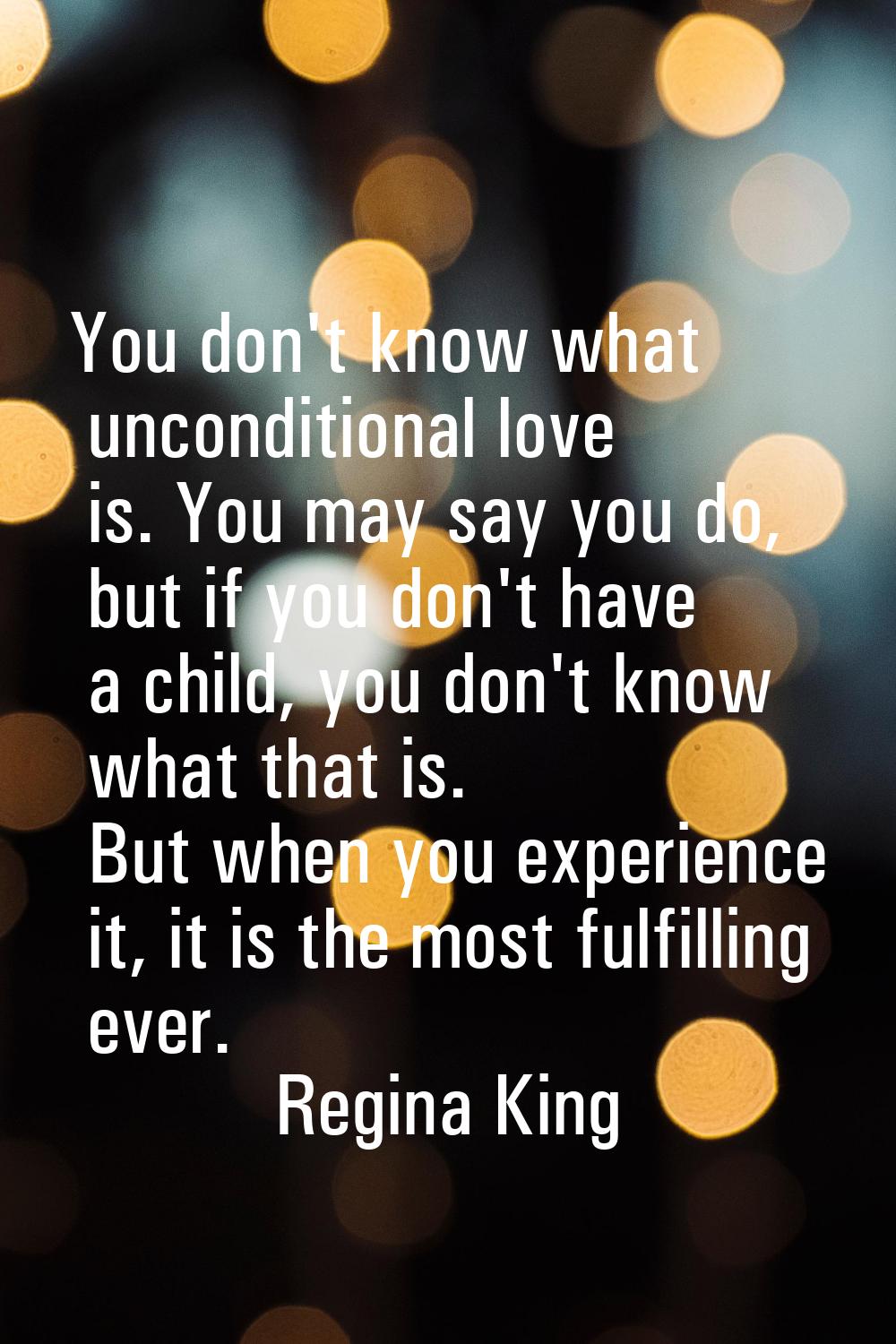 You don't know what unconditional love is. You may say you do, but if you don't have a child, you d