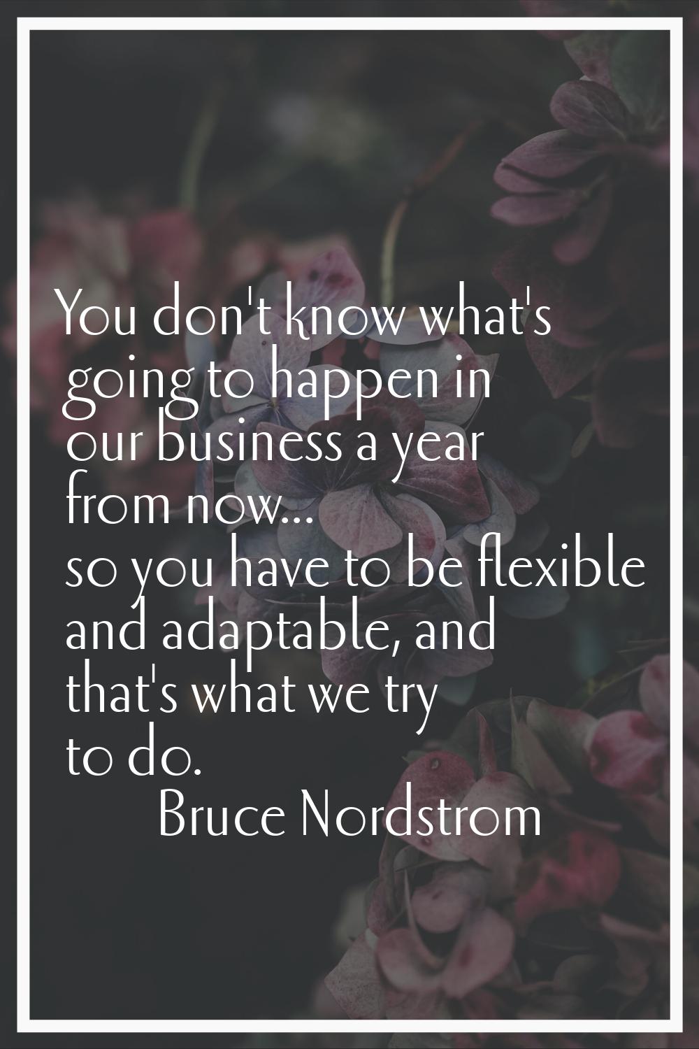 You don't know what's going to happen in our business a year from now... so you have to be flexible