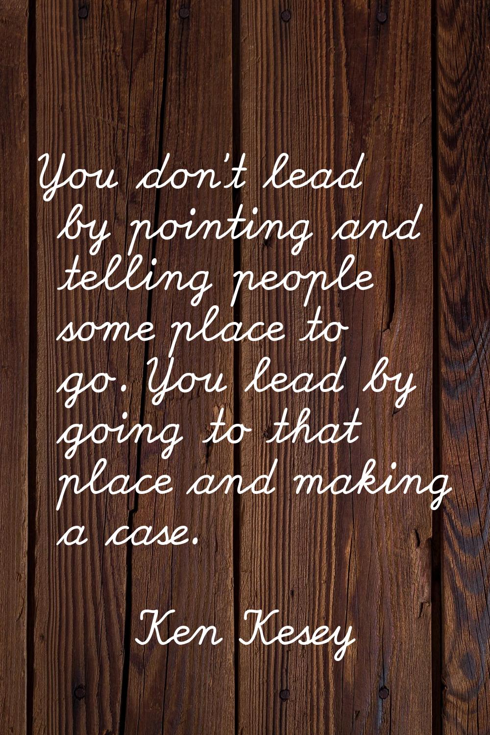 You don't lead by pointing and telling people some place to go. You lead by going to that place and