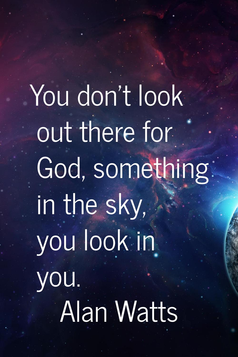 You don't look out there for God, something in the sky, you look in you.