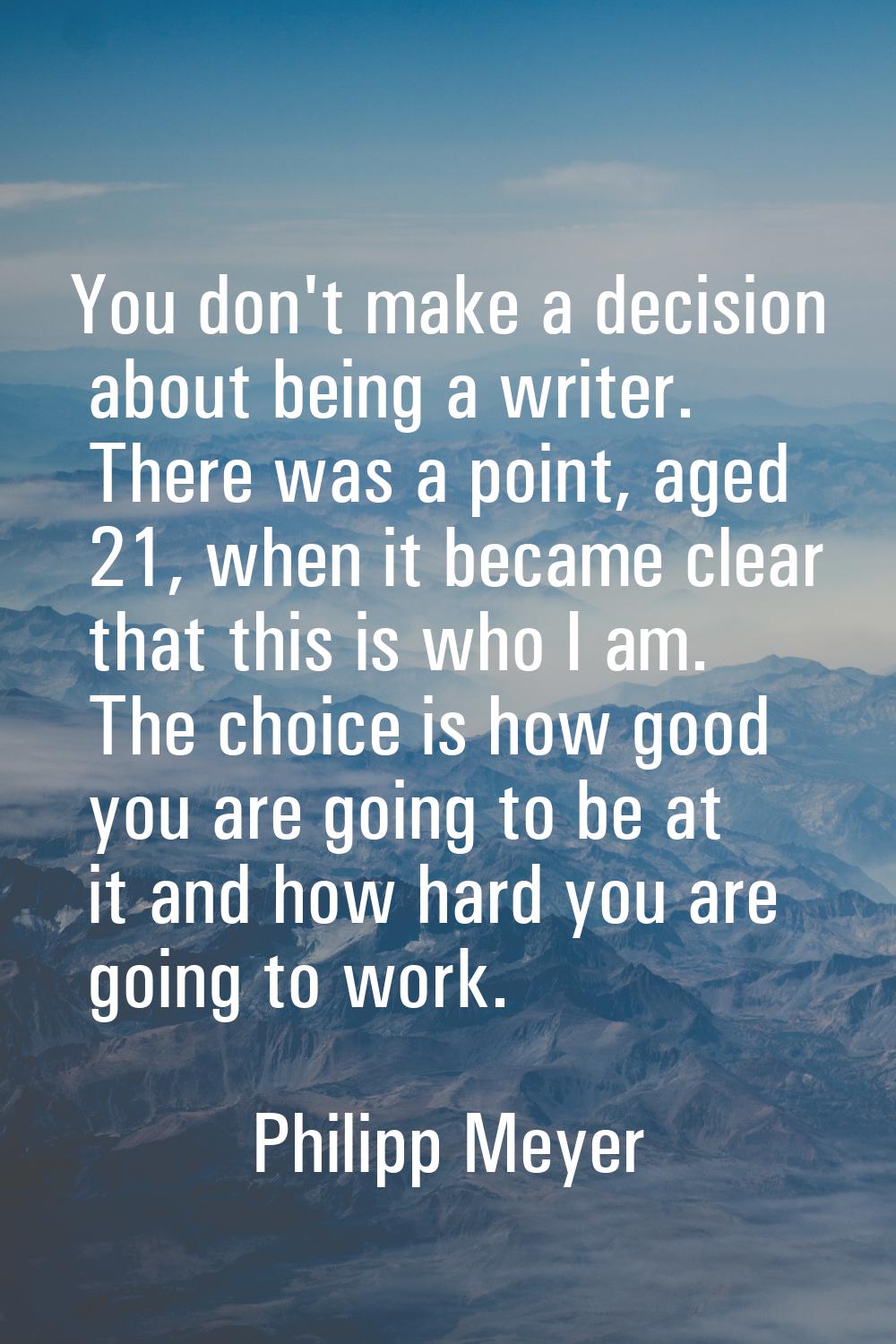You don't make a decision about being a writer. There was a point, aged 21, when it became clear th