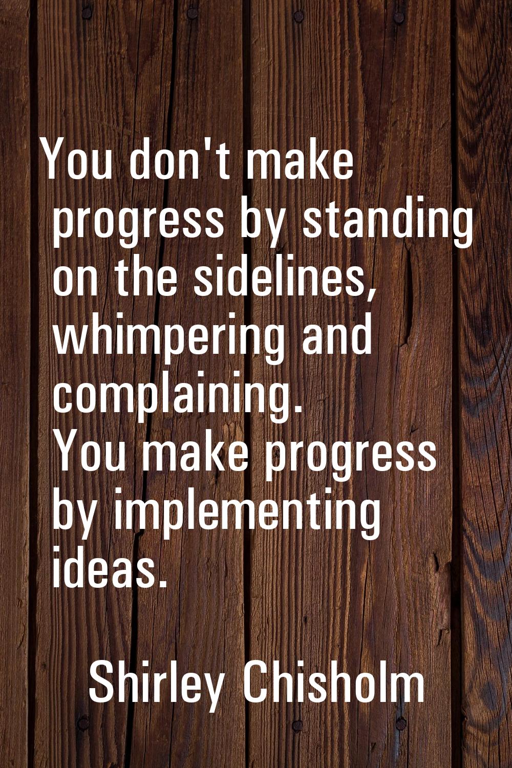 You don't make progress by standing on the sidelines, whimpering and complaining. You make progress