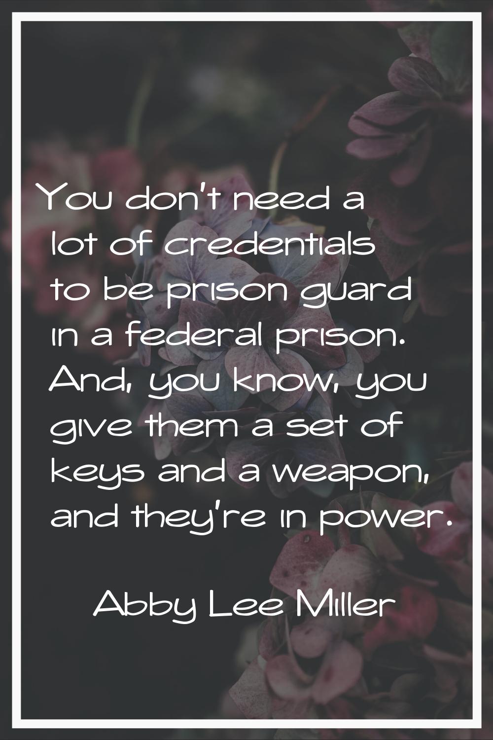 You don't need a lot of credentials to be prison guard in a federal prison. And, you know, you give