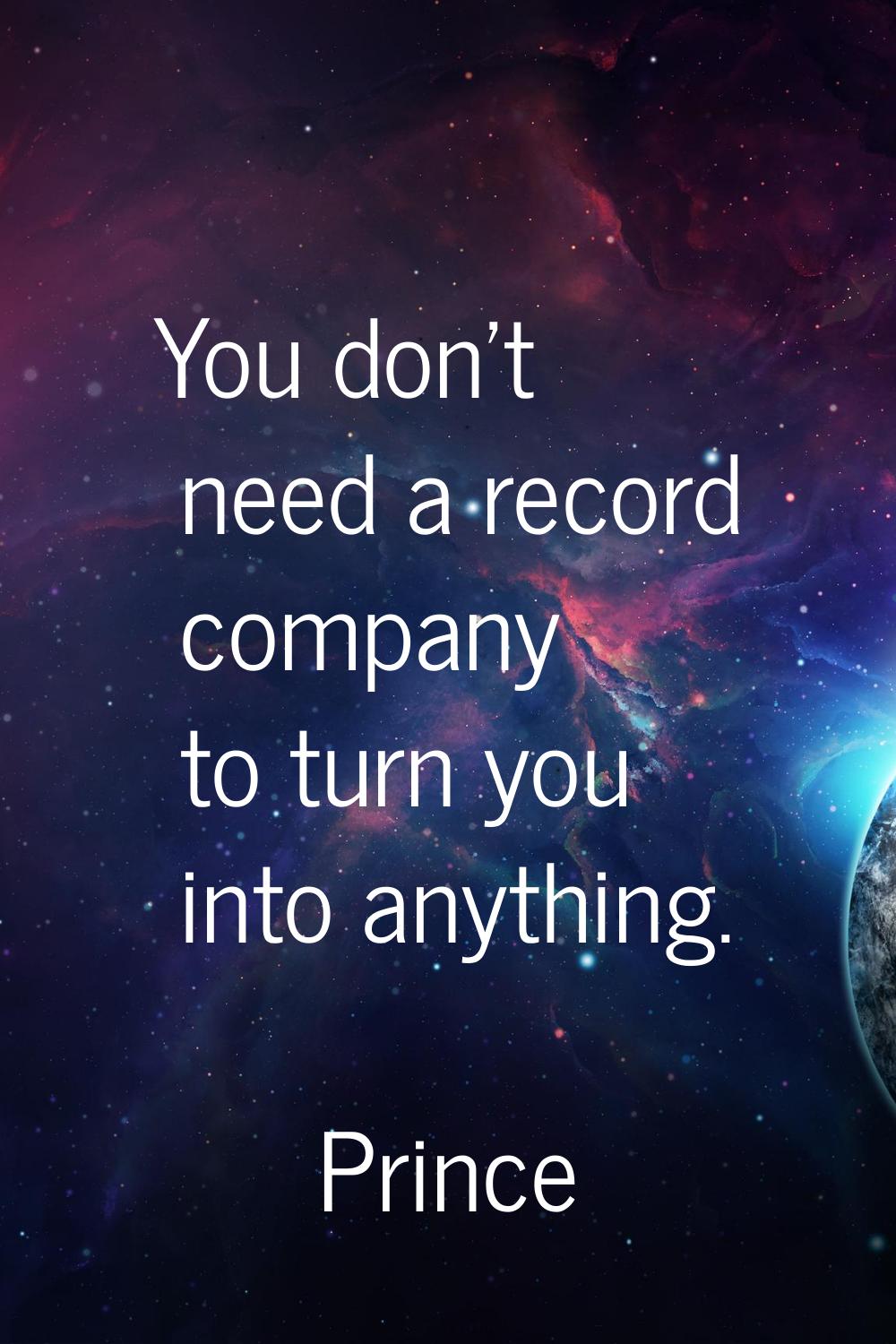 You don't need a record company to turn you into anything.