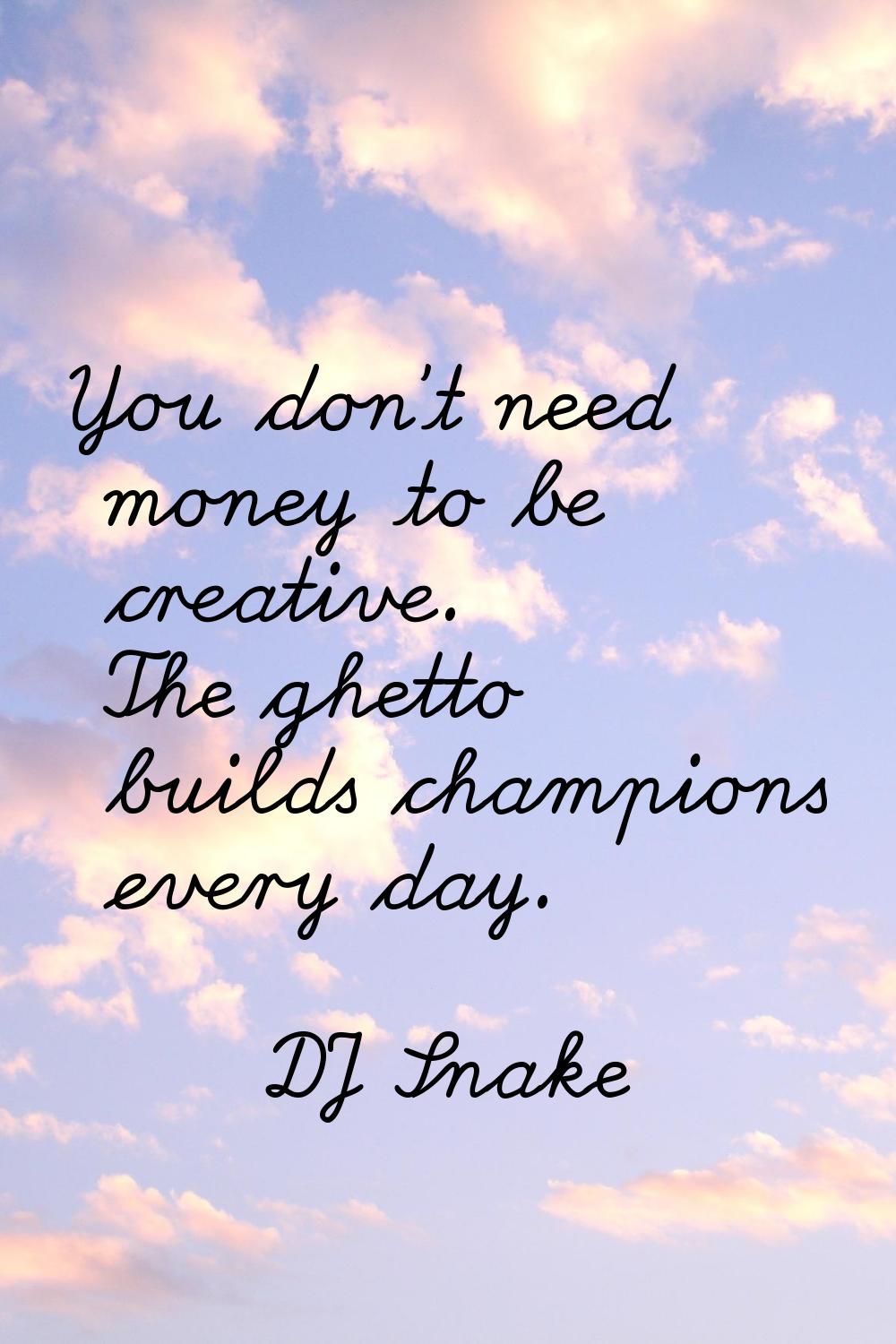 You don't need money to be creative. The ghetto builds champions every day.
