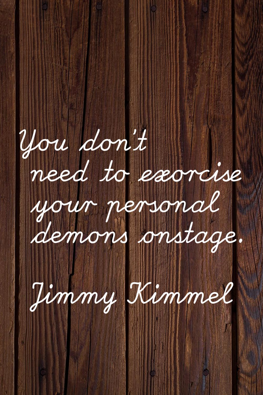 You don't need to exorcise your personal demons onstage.