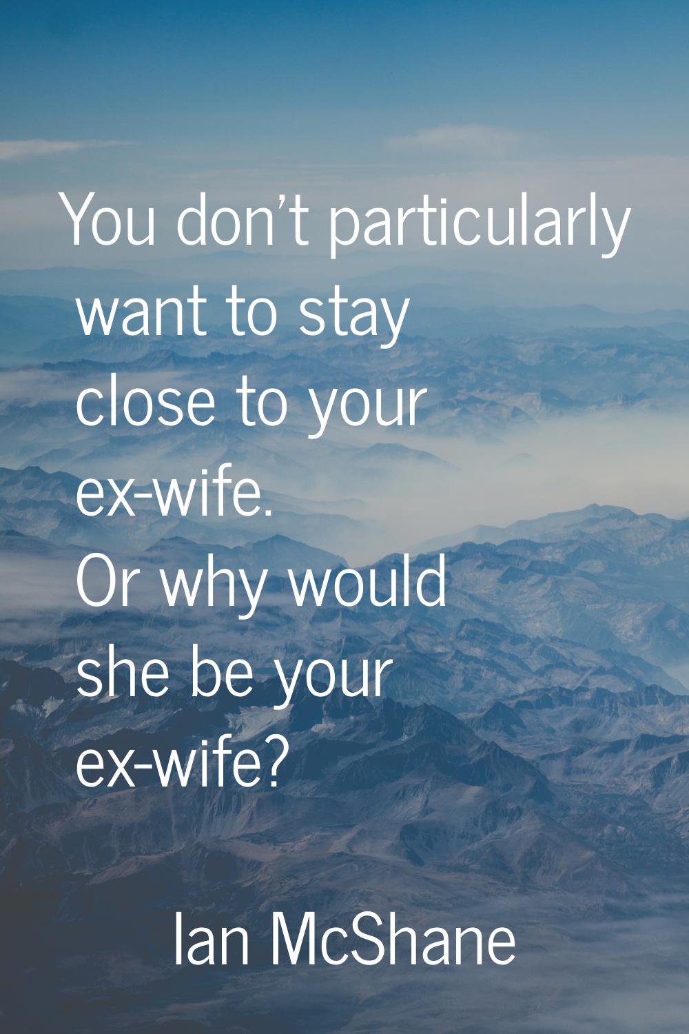 You don't particularly want to stay close to your ex-wife. Or why would she be your ex-wife?