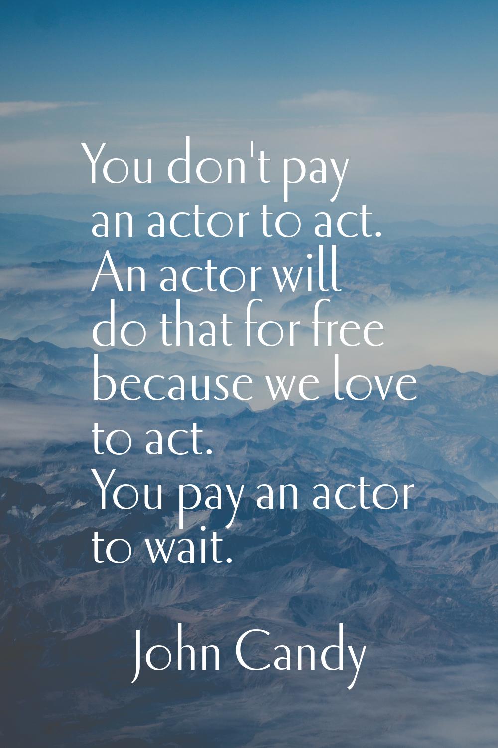 You don't pay an actor to act. An actor will do that for free because we love to act. You pay an ac