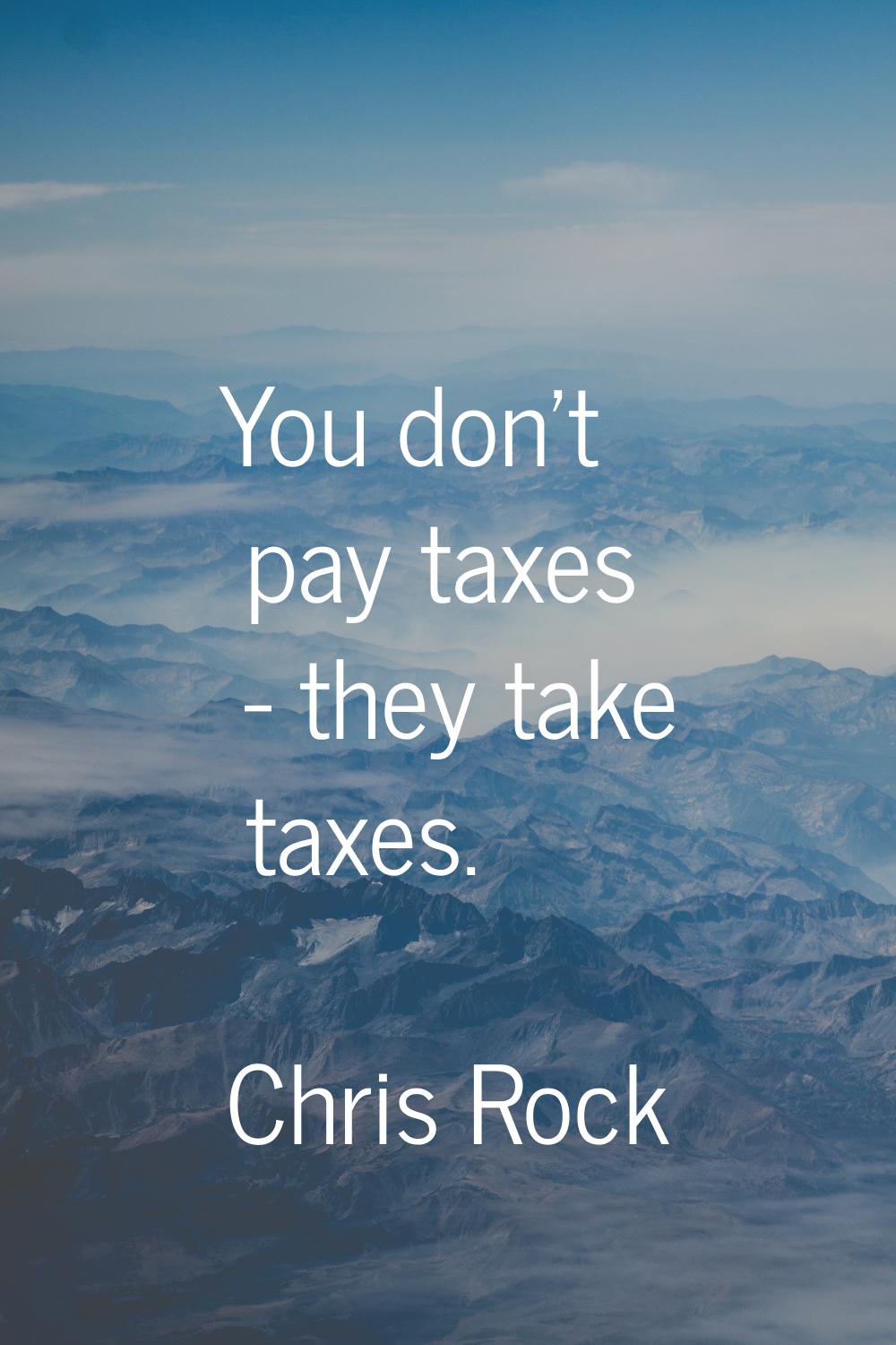 You don't pay taxes - they take taxes.