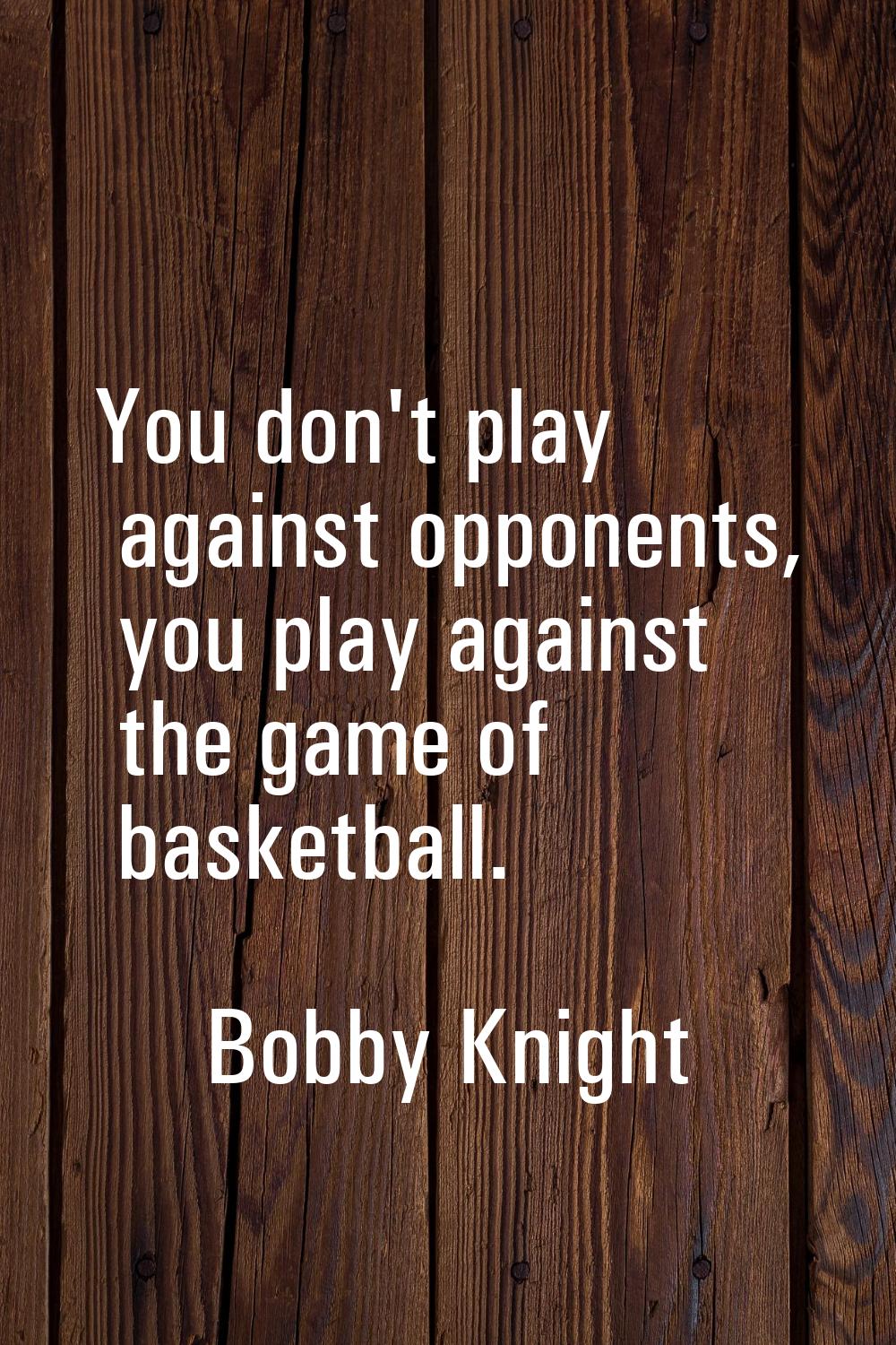 You don't play against opponents, you play against the game of basketball.