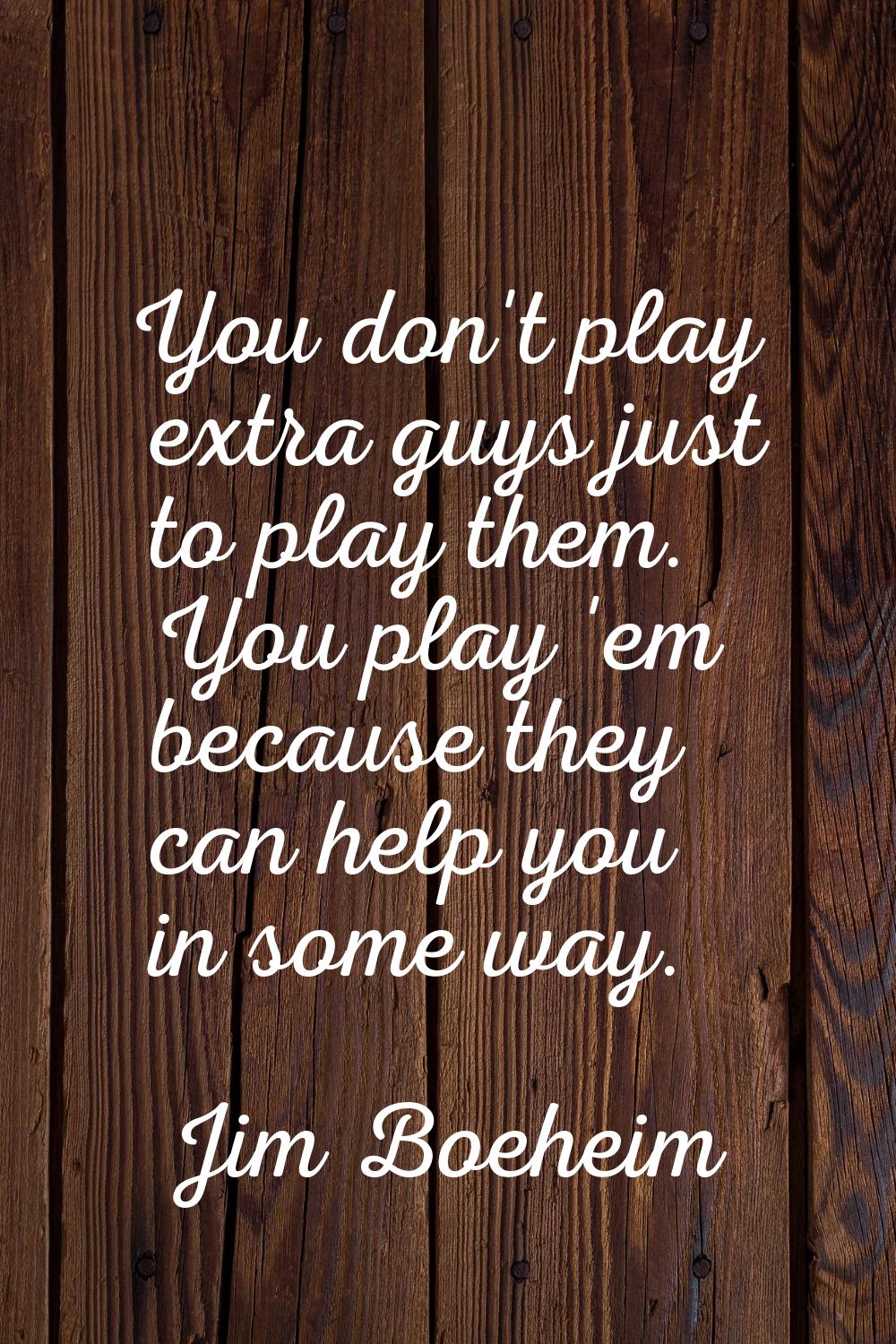 You don't play extra guys just to play them. You play 'em because they can help you in some way.
