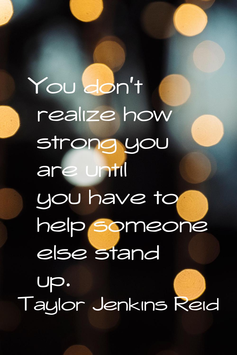 You don't realize how strong you are until you have to help someone else stand up.