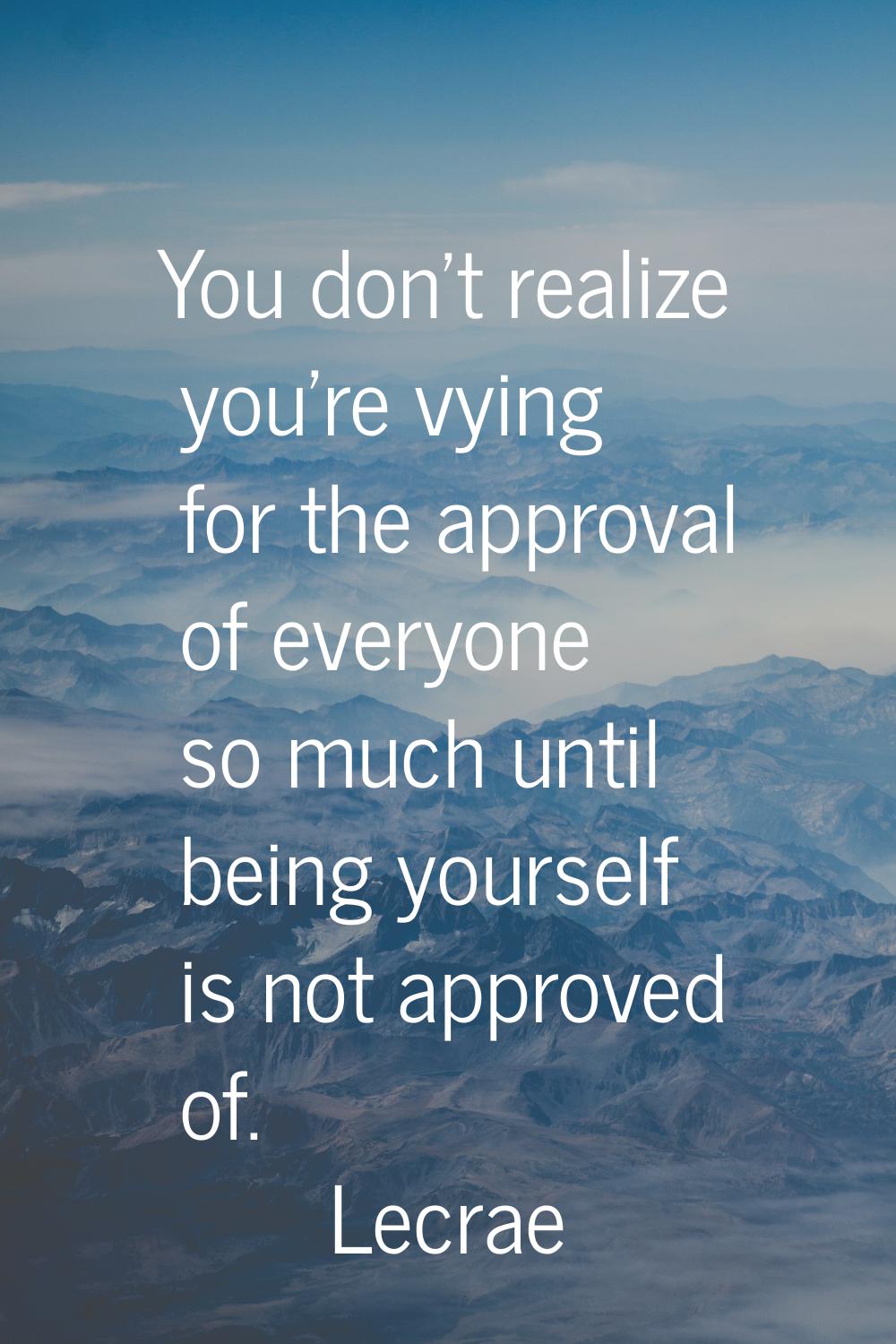 You don't realize you're vying for the approval of everyone so much until being yourself is not app