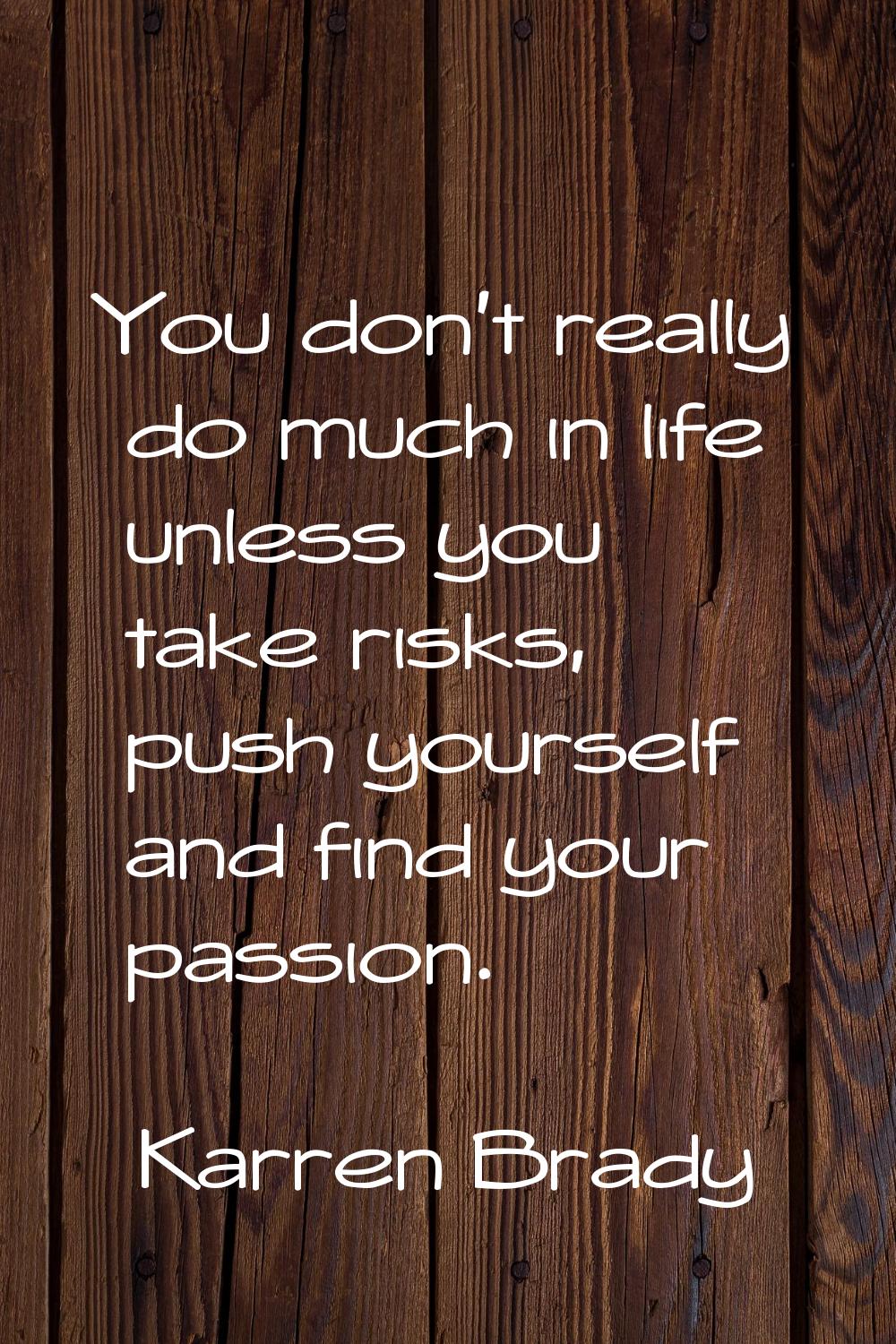 You don't really do much in life unless you take risks, push yourself and find your passion.