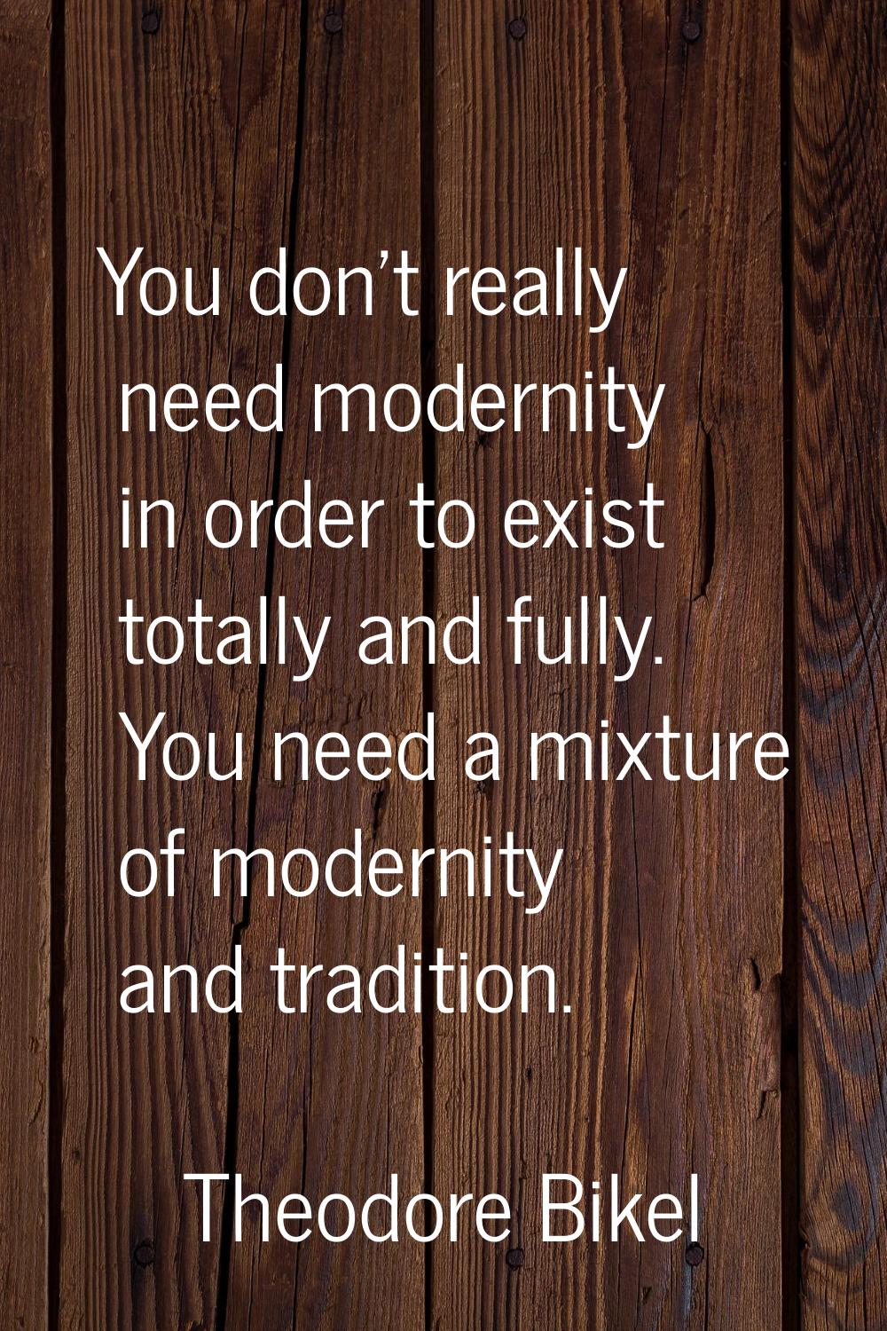 You don't really need modernity in order to exist totally and fully. You need a mixture of modernit
