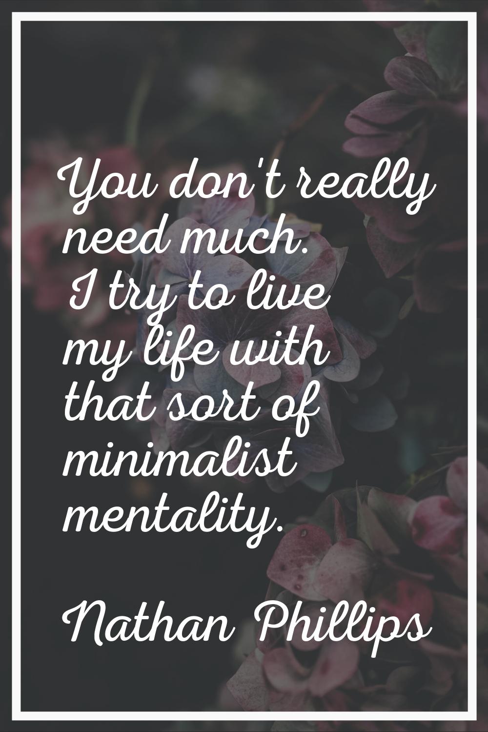 You don't really need much. I try to live my life with that sort of minimalist mentality.