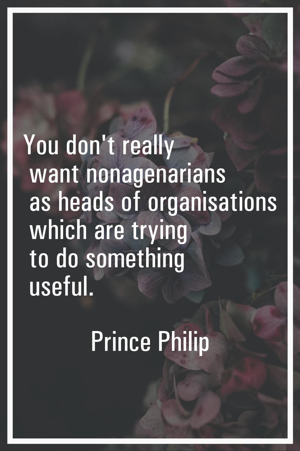 You don't really want nonagenarians as heads of organisations which are trying to do something usef