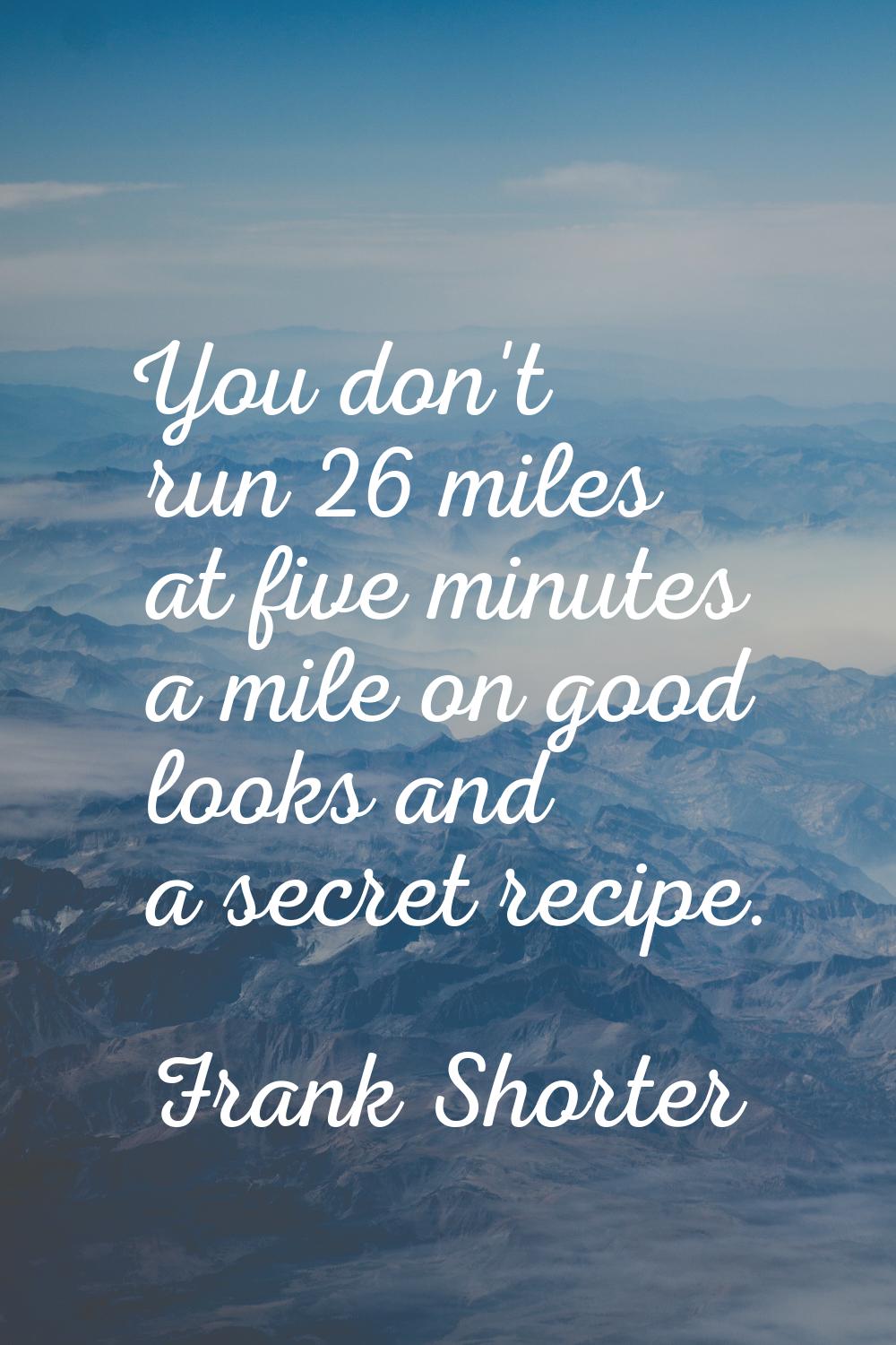 You don't run 26 miles at five minutes a mile on good looks and a secret recipe.