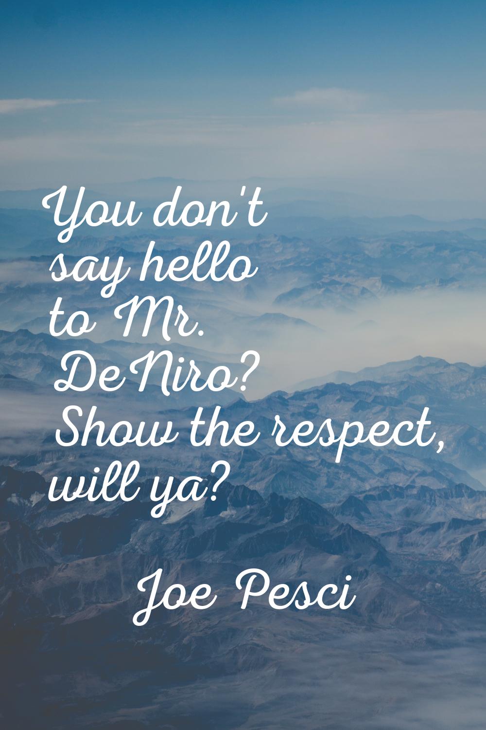 You don't say hello to Mr. DeNiro? Show the respect, will ya?
