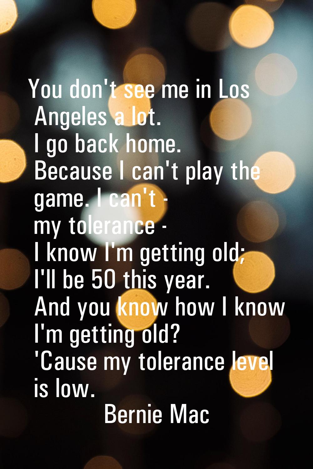 You don't see me in Los Angeles a lot. I go back home. Because I can't play the game. I can't - my 