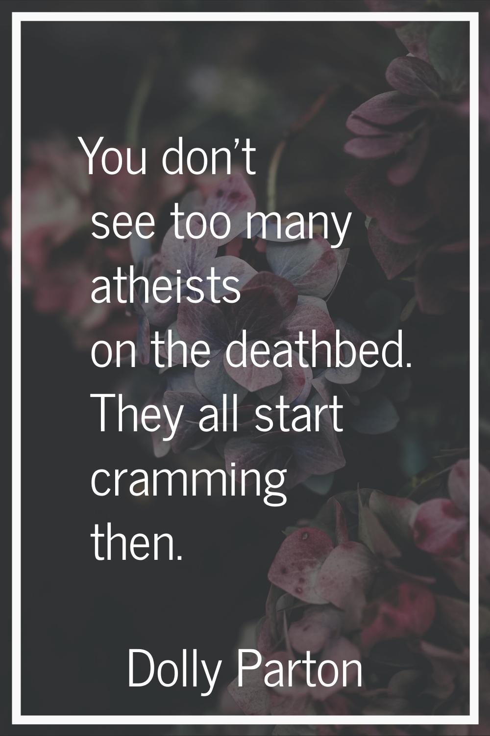 You don't see too many atheists on the deathbed. They all start cramming then.