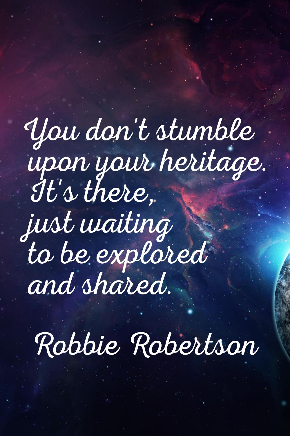 You don't stumble upon your heritage. It's there, just waiting to be explored and shared.