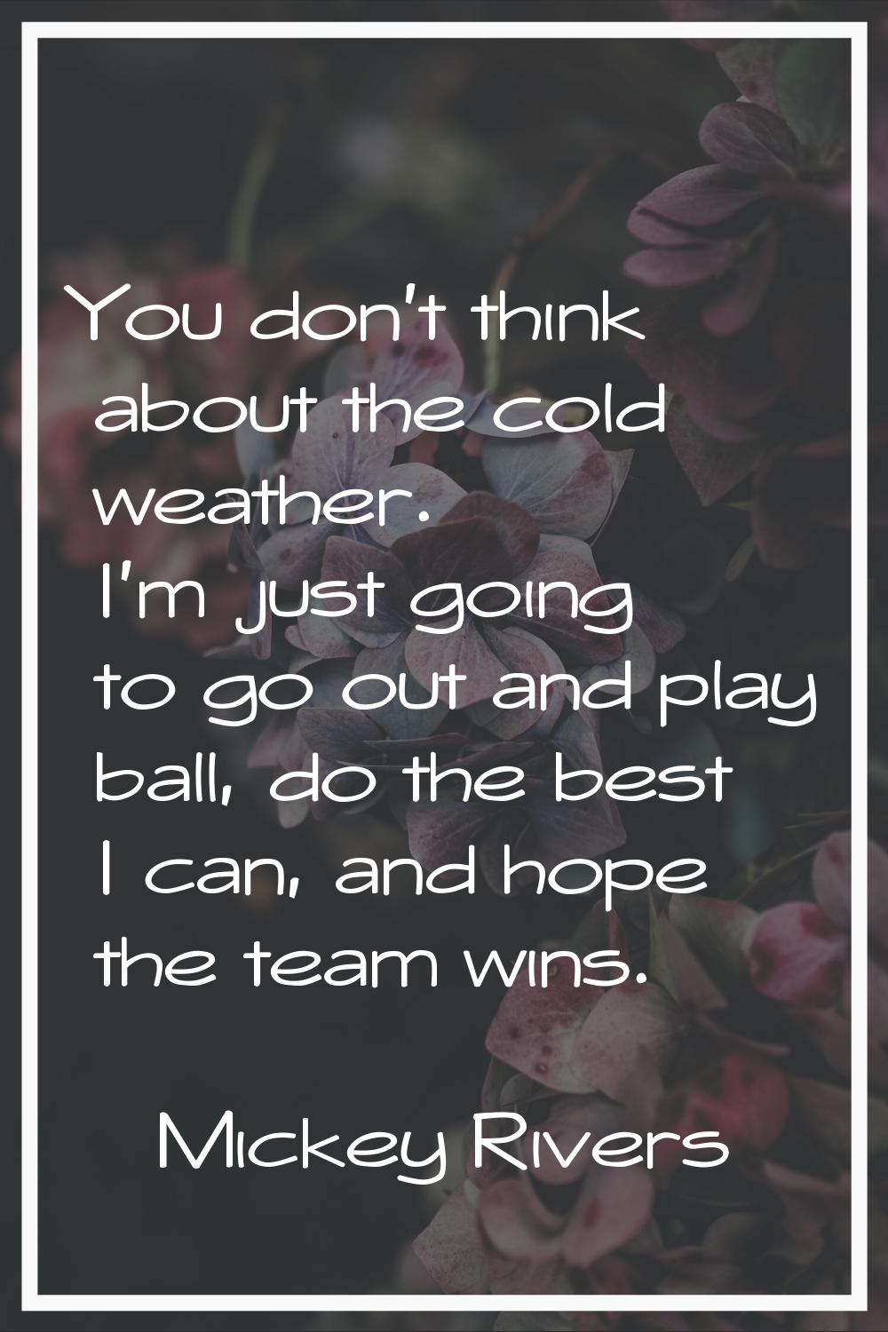You don't think about the cold weather. I'm just going to go out and play ball, do the best I can, 