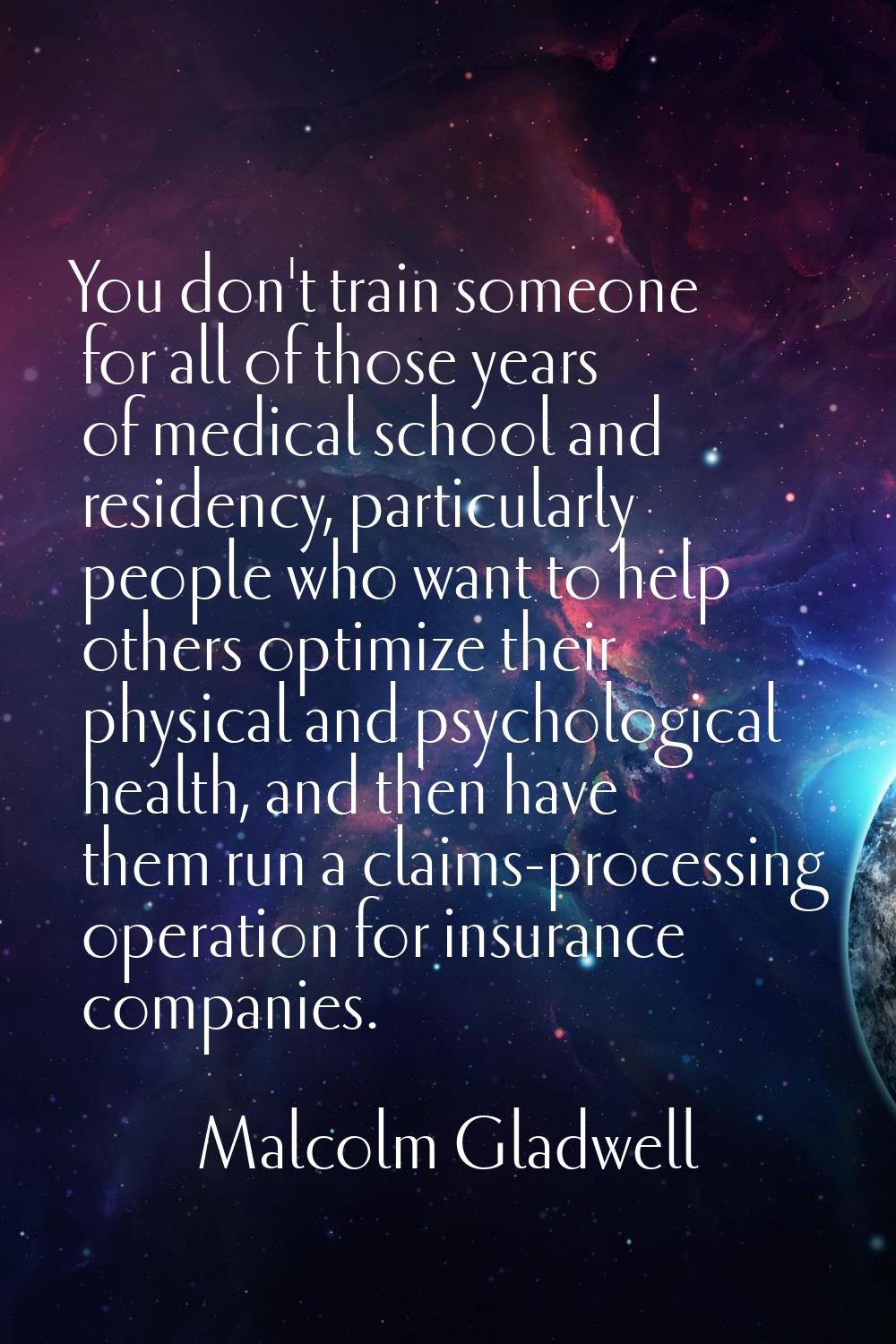 You don't train someone for all of those years of medical school and residency, particularly people