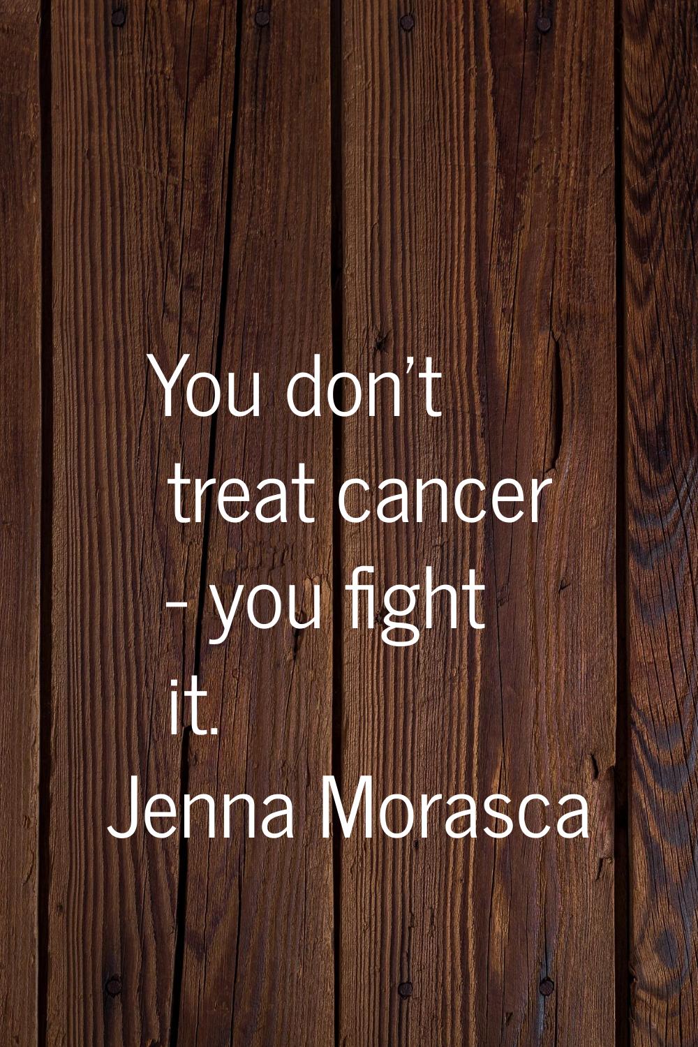 You don't treat cancer - you fight it.