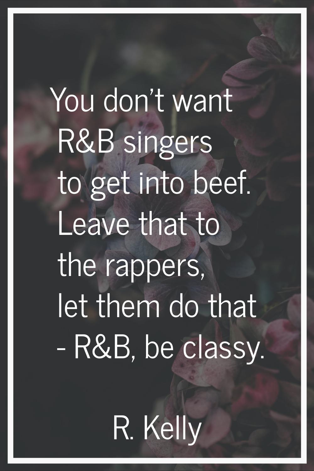 You don't want R&B singers to get into beef. Leave that to the rappers, let them do that - R&B, be 