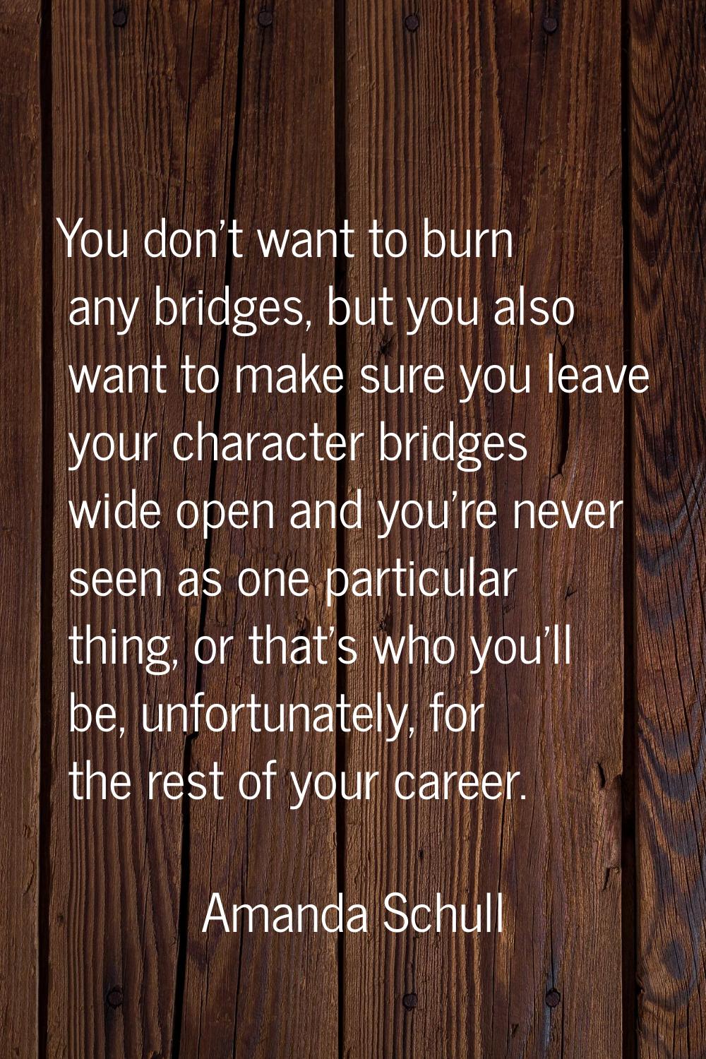 You don't want to burn any bridges, but you also want to make sure you leave your character bridges