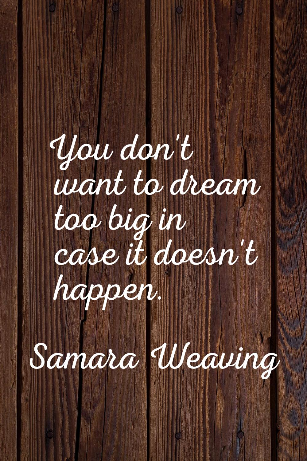 You don't want to dream too big in case it doesn't happen.