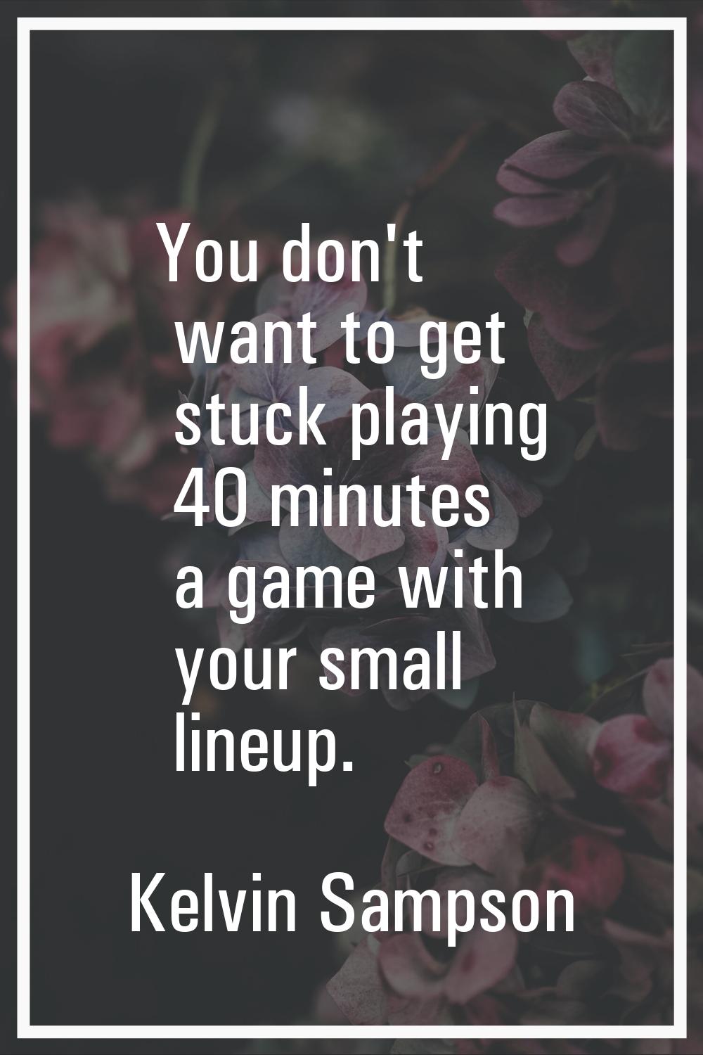 You don't want to get stuck playing 40 minutes a game with your small lineup.