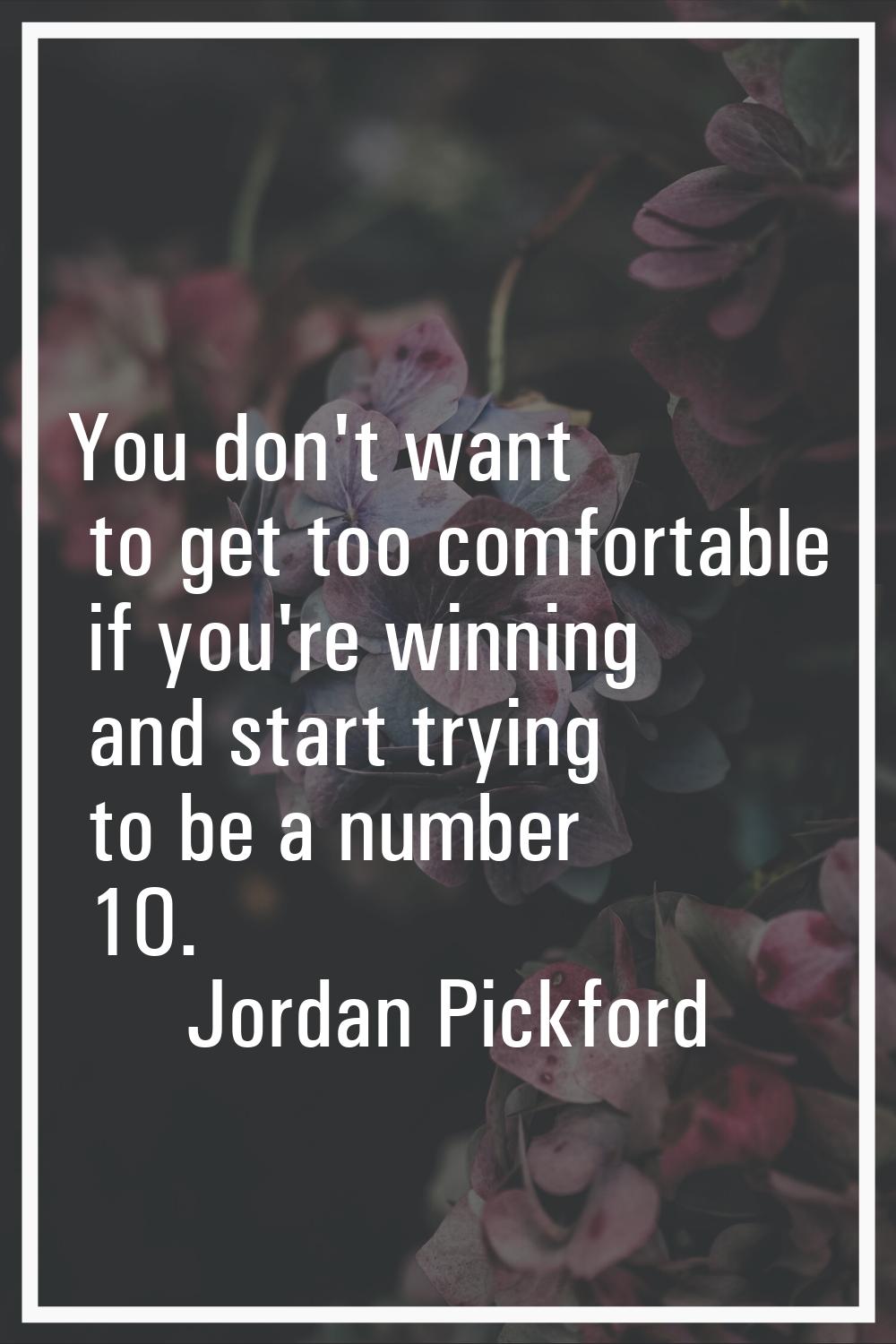 You don't want to get too comfortable if you're winning and start trying to be a number 10.