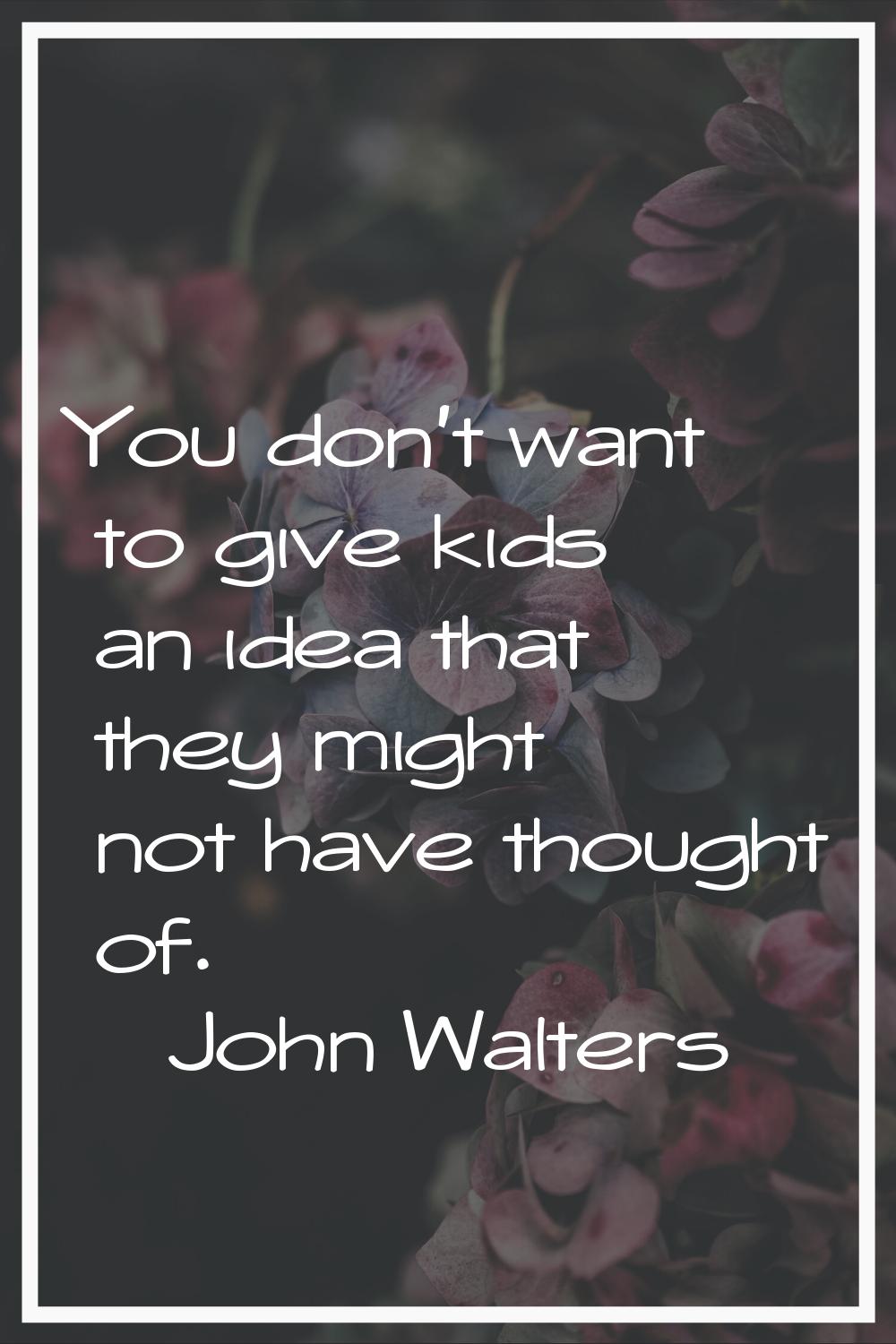 You don't want to give kids an idea that they might not have thought of.
