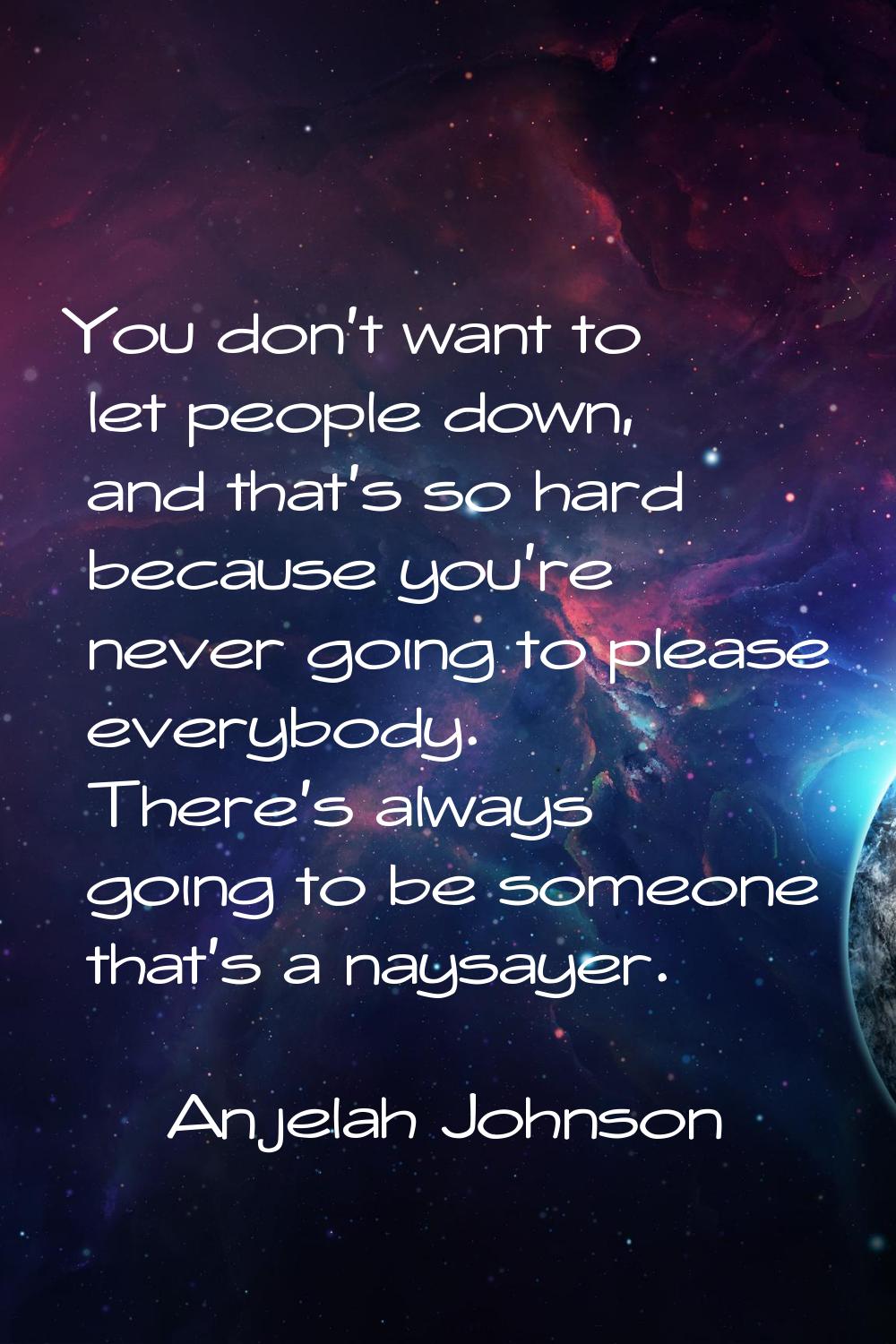 You don't want to let people down, and that's so hard because you're never going to please everybod