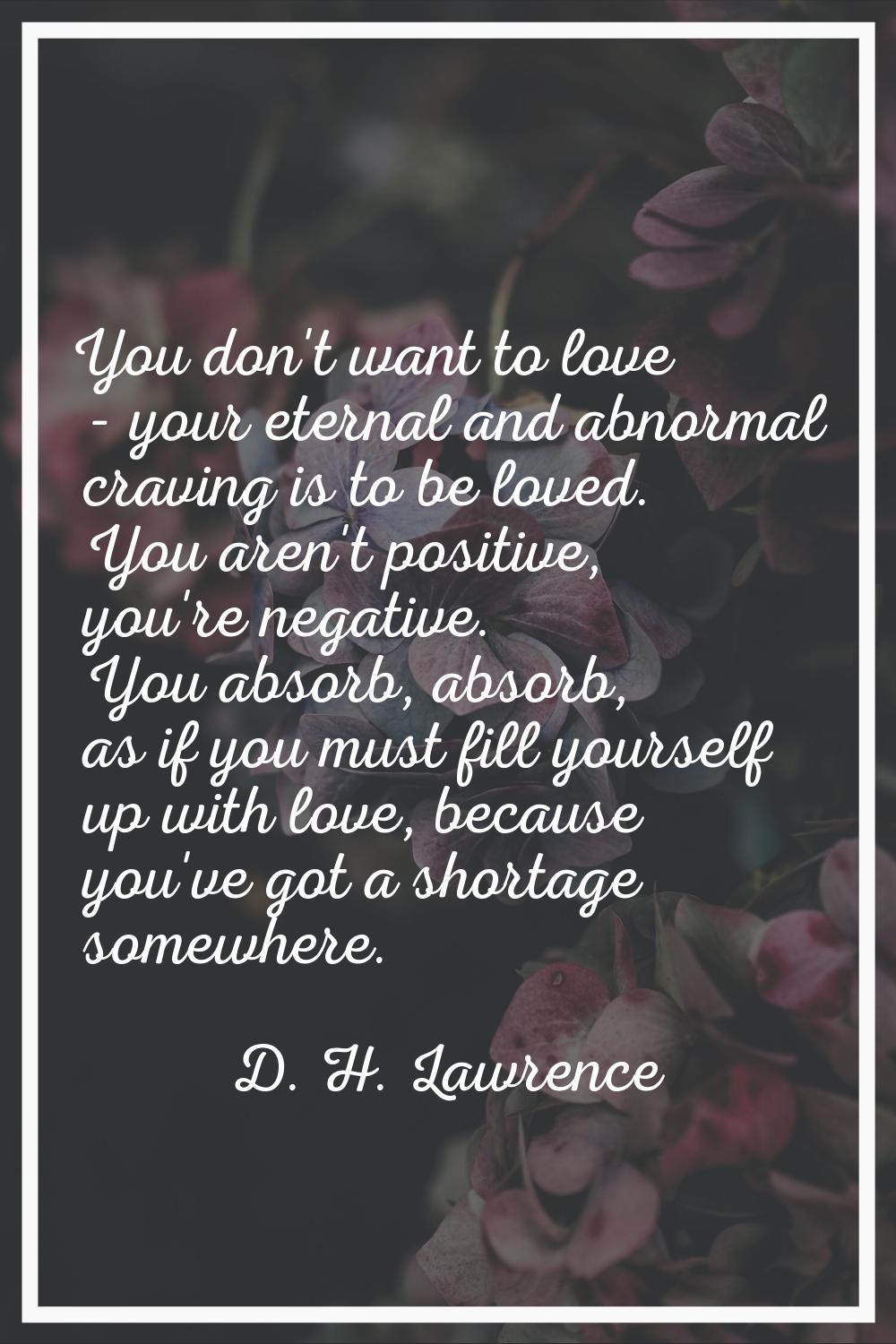 You don't want to love - your eternal and abnormal craving is to be loved. You aren't positive, you