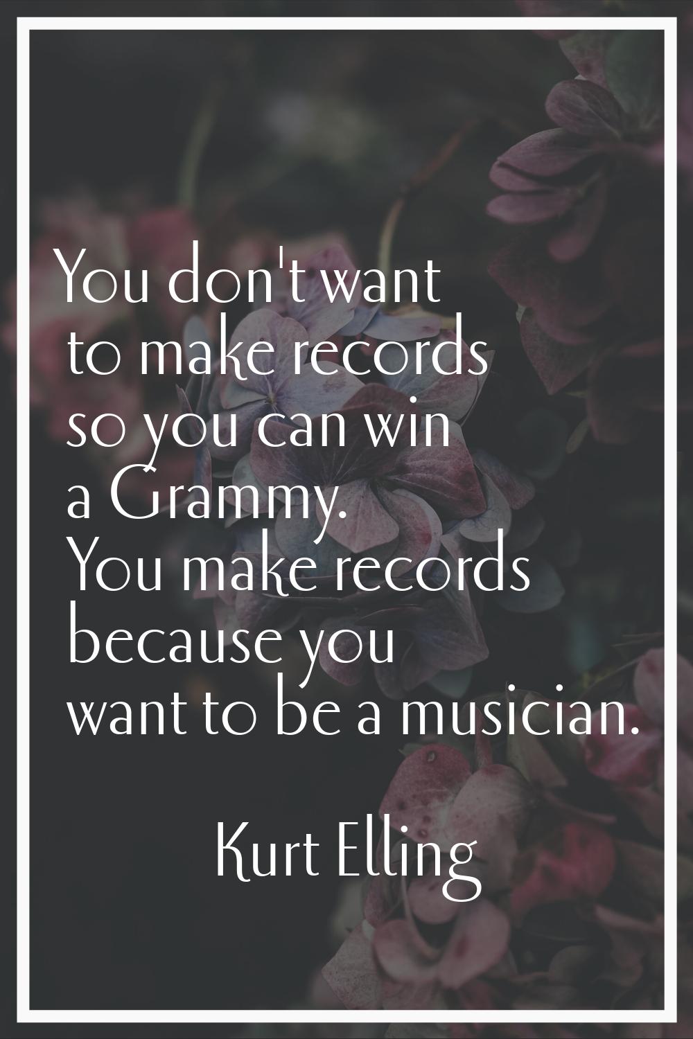 You don't want to make records so you can win a Grammy. You make records because you want to be a m