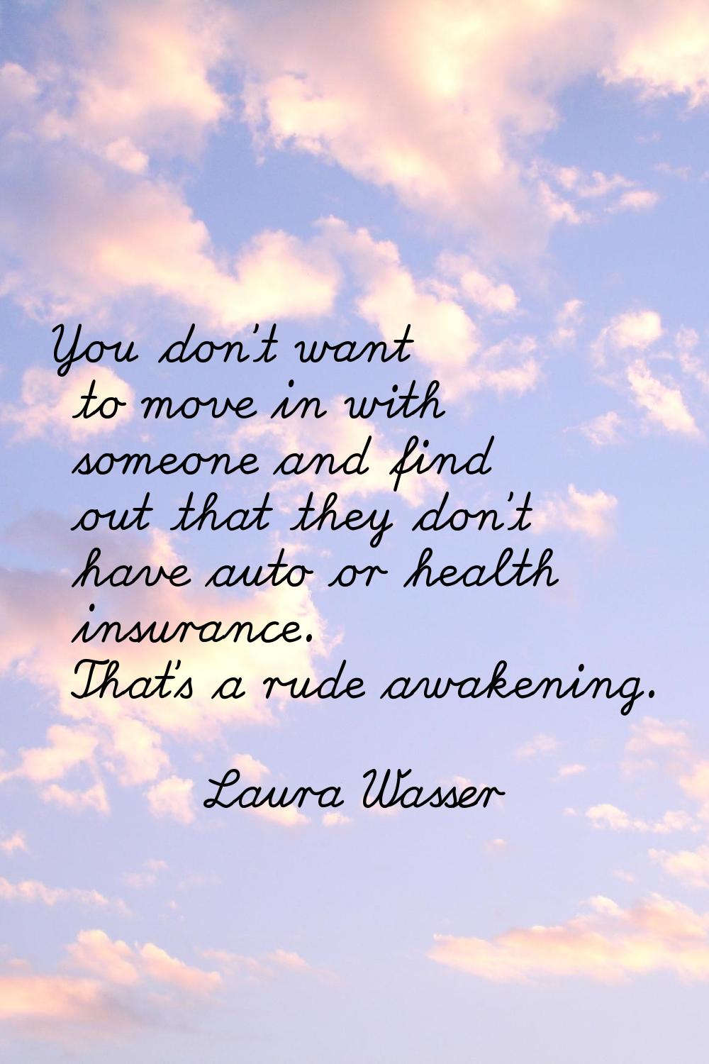 You don't want to move in with someone and find out that they don't have auto or health insurance. 