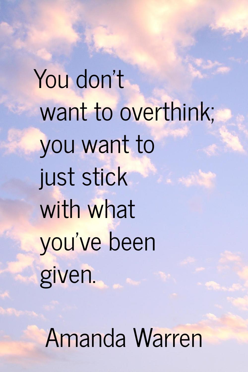 You don't want to overthink; you want to just stick with what you've been given.