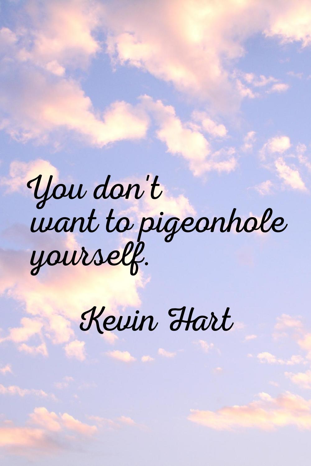 You don't want to pigeonhole yourself.