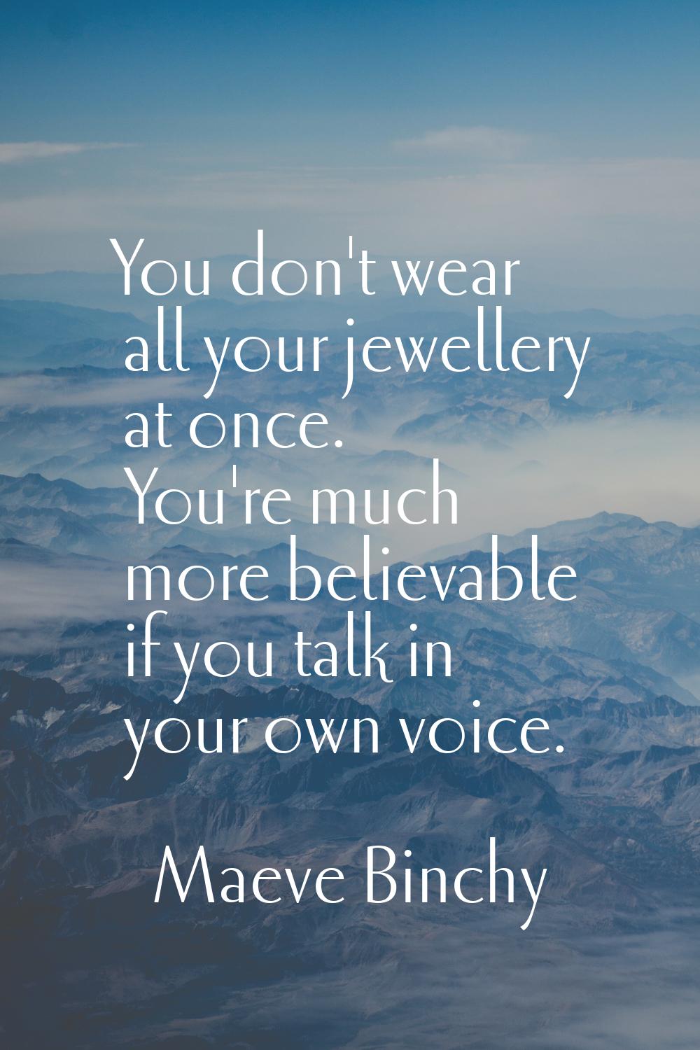You don't wear all your jewellery at once. You're much more believable if you talk in your own voic