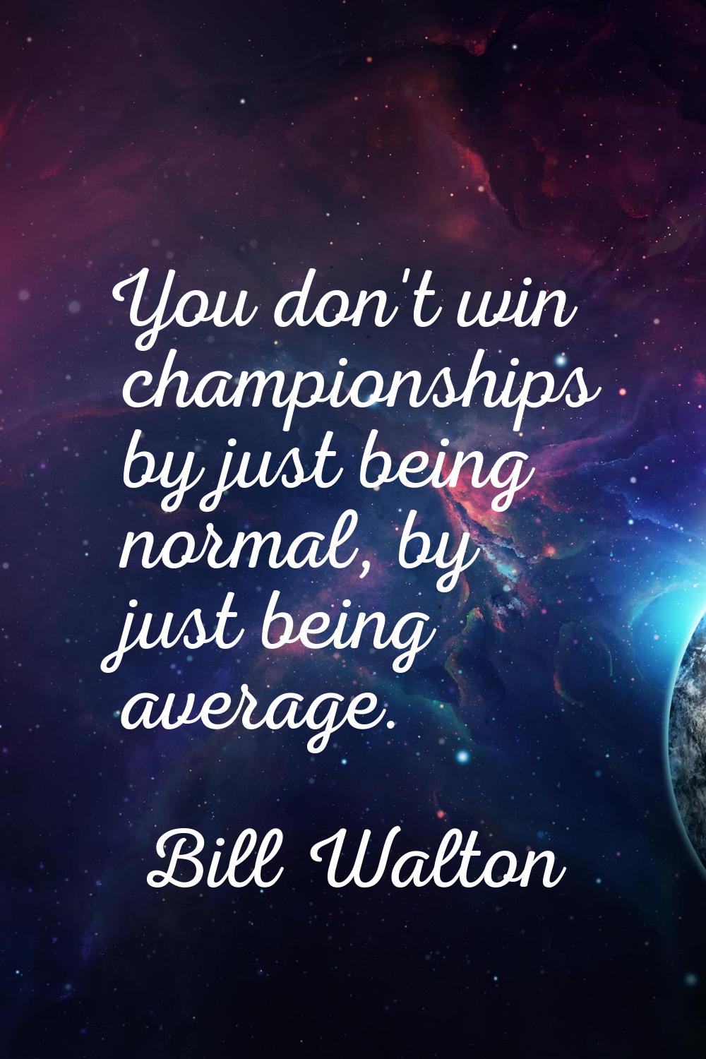 You don't win championships by just being normal, by just being average.