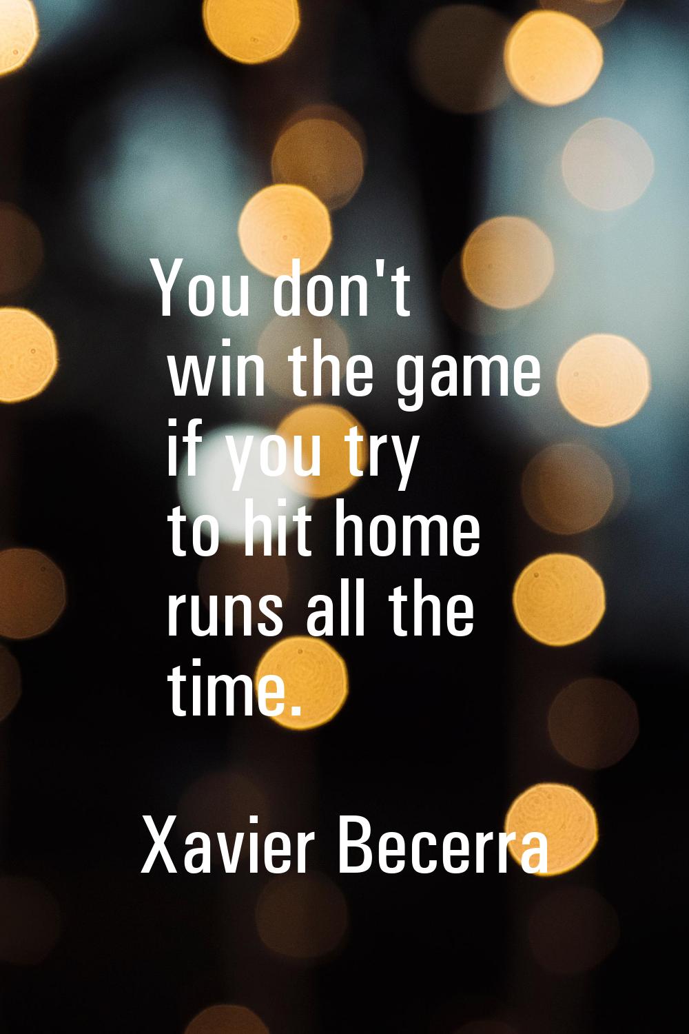 You don't win the game if you try to hit home runs all the time.