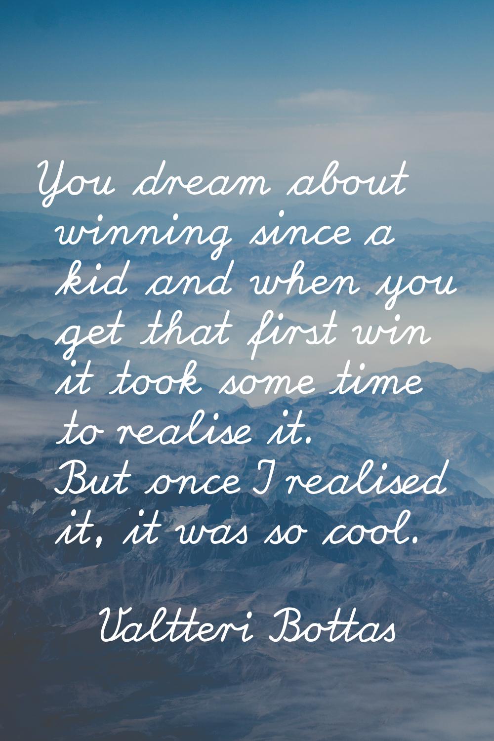 You dream about winning since a kid and when you get that first win it took some time to realise it