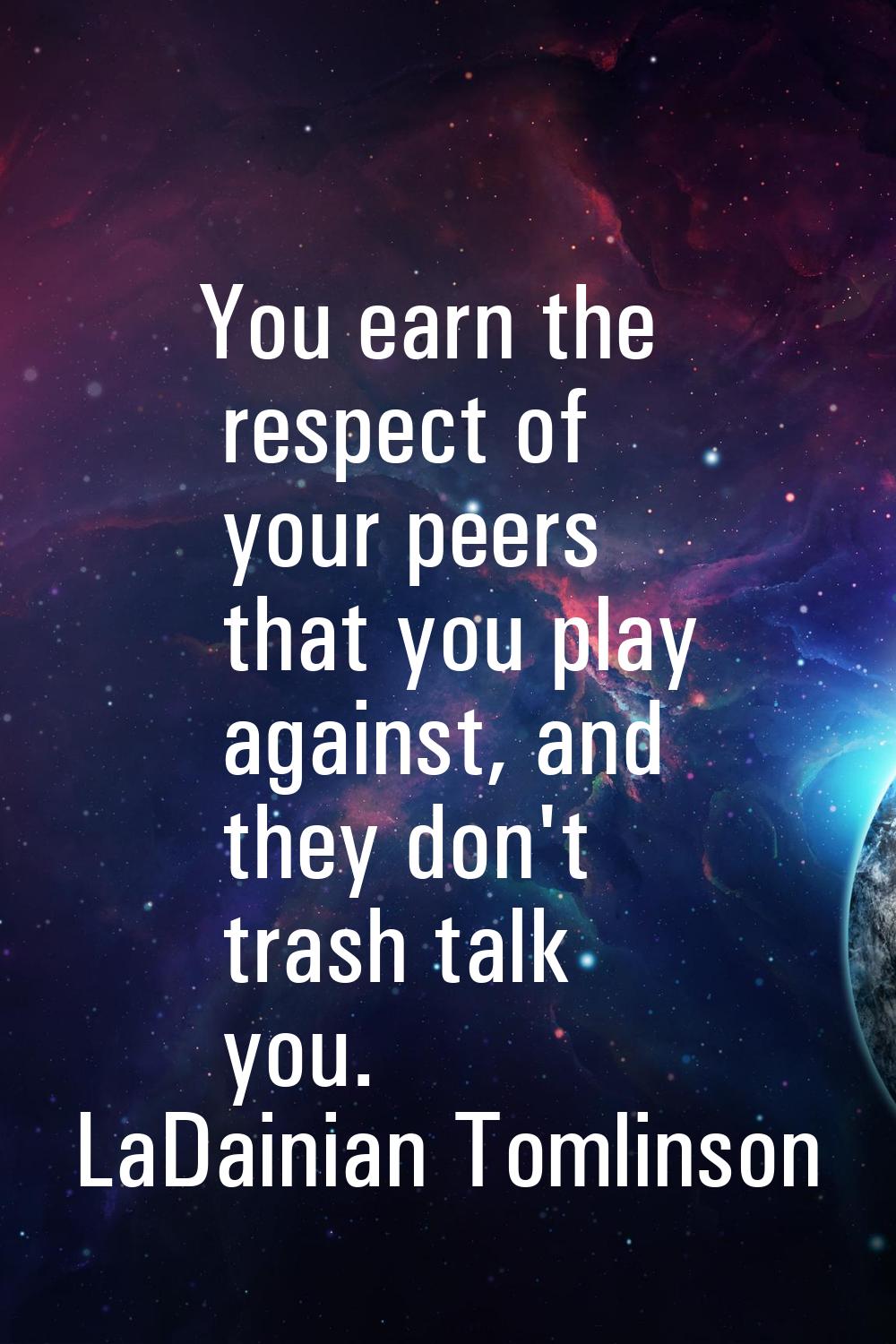 You earn the respect of your peers that you play against, and they don't trash talk you.