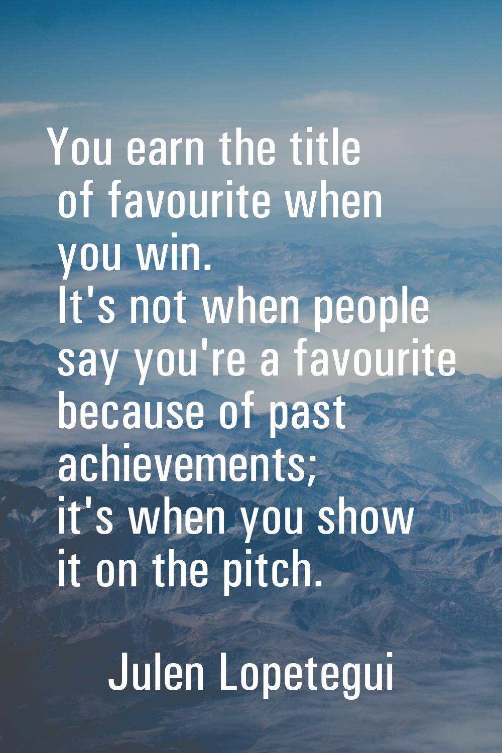 You earn the title of favourite when you win. It's not when people say you're a favourite because o