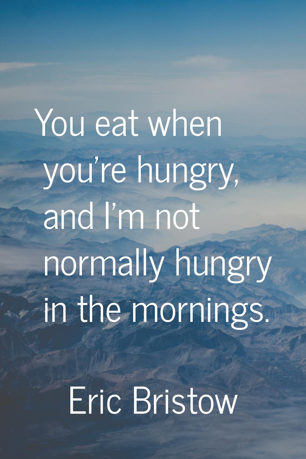 You eat when you're hungry, and I'm not normally hungry in the mornings.