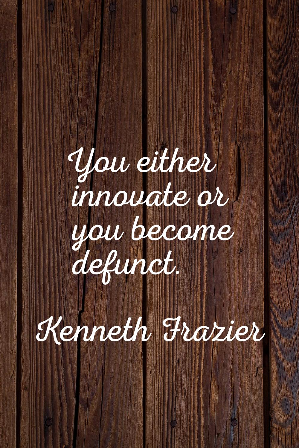 You either innovate or you become defunct.