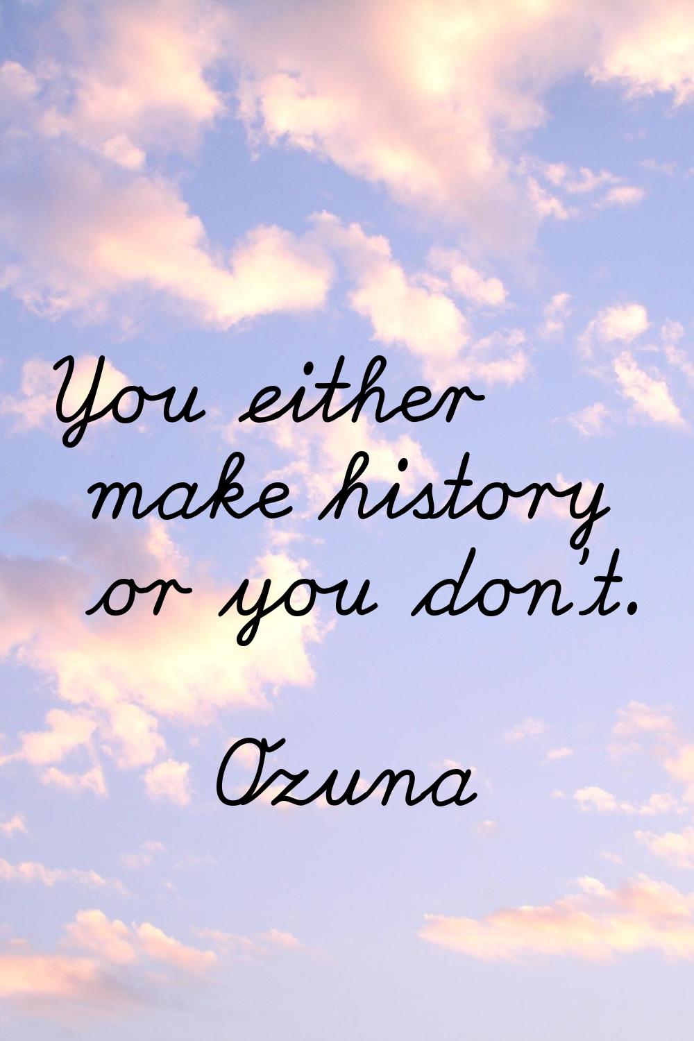 You either make history or you don't.
